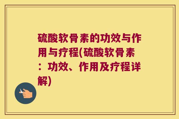 硫酸软骨素的功效与作用与疗程(硫酸软骨素:功效、作用及疗程详解)