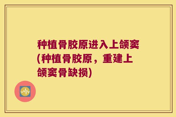 种植骨胶原进入上颌窦(种植骨胶原,重建上颌窦骨缺损)
