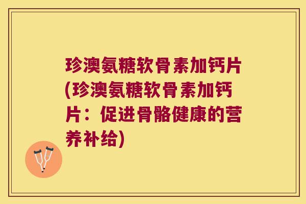 珍澳氨糖软骨素加钙片(珍澳氨糖软骨素加钙片:促进骨骼健康的营养补给)