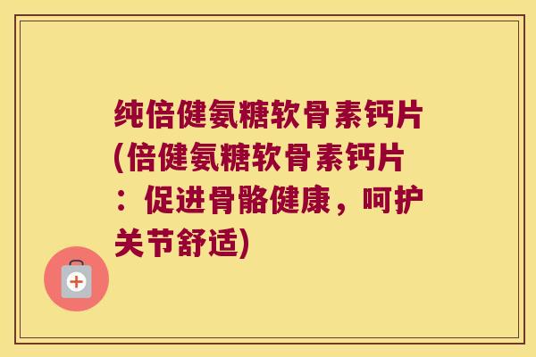 纯倍健氨糖软骨素钙片(倍健氨糖软骨素钙片:促进骨骼健康,呵护关节舒适)