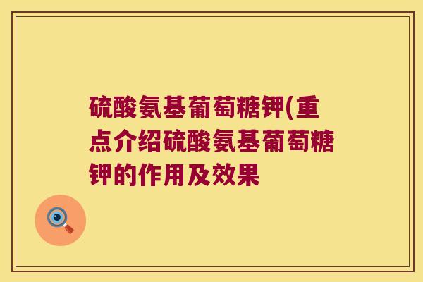 硫酸氨基葡萄糖钾(重点介绍硫酸氨基葡萄糖钾的作用及效果