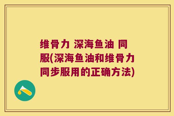 维骨力 深海鱼油 同服(深海鱼油和维骨力同步服用的正确方法)