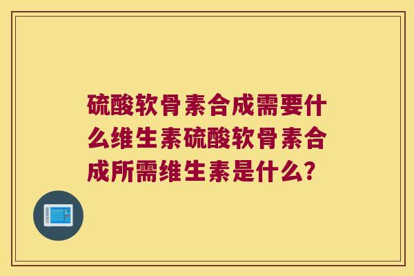 硫酸软骨素合成需要什么维生素硫酸软骨素合成所需维生素是什么?