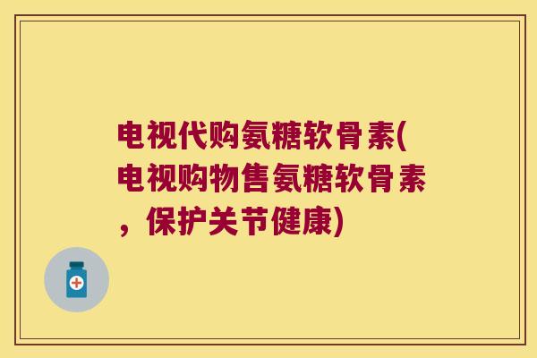 电视代购氨糖软骨素(电视购物售氨糖软骨素,保护关节健康) 电视代购氨糖软骨素(电视购物售氨糖软骨素,保护关节健康)