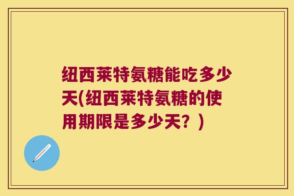 纽西莱特氨糖能吃多少天(纽西莱特氨糖的使用期限是多少天?)