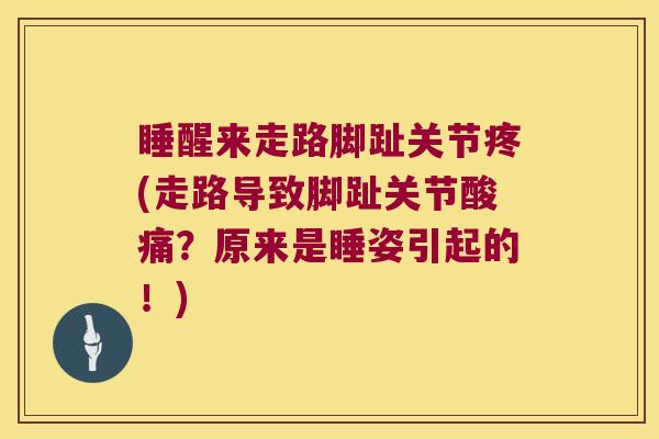 睡醒来走路脚趾关节疼(走路导致脚趾关节酸痛?原来是睡姿引起的!)