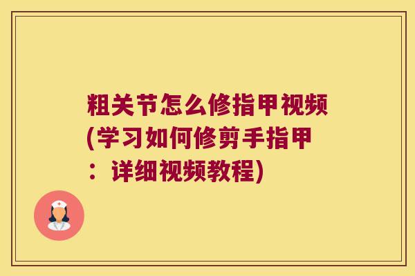 粗关节怎么修指甲视频(学习如何修剪手指甲:详细视频教程)
