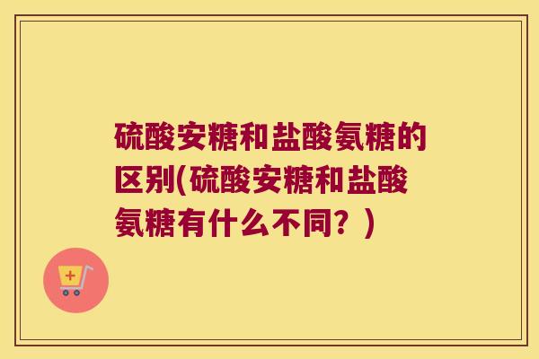 硫酸安糖和盐酸氨糖的区别(硫酸安糖和盐酸氨糖有什么不同?)