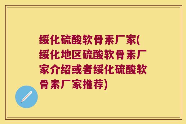 绥化硫酸软骨素厂家(绥化地区硫酸软骨素厂家介绍或者绥化硫酸软骨素厂家推荐)