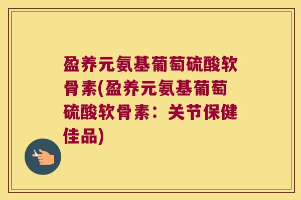 盈养元氨基葡萄硫酸软骨素(盈养元氨基葡萄硫酸软骨素:关节保健佳品)