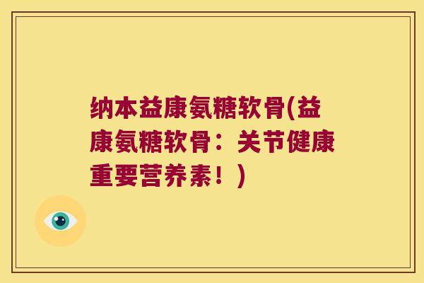 纳本益康氨糖软骨(益康氨糖软骨:关节健康重要营养素!)