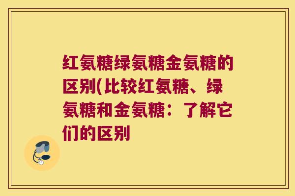 红氨糖绿氨糖金氨糖的区别(比较红氨糖、绿氨糖和金氨糖:了解它们的区别