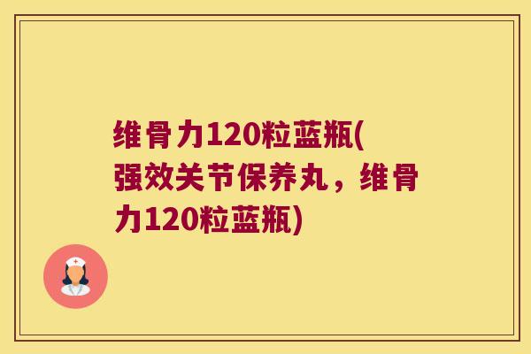 维骨力120粒蓝瓶(强效关节保养丸,维骨力120粒蓝瓶)