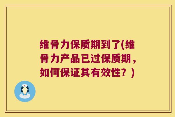 维骨力保质期到了(维骨力产品已过保质期,如何保证其有效性?)