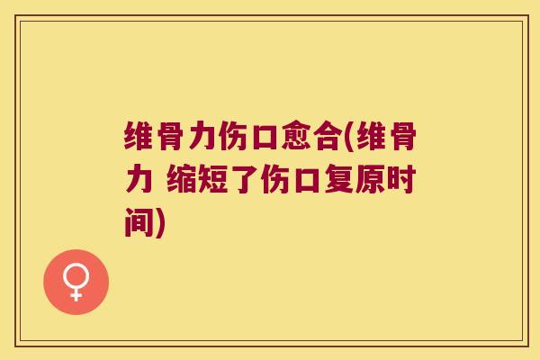 维骨力伤口愈合(维骨力 缩短了伤口复原时间)