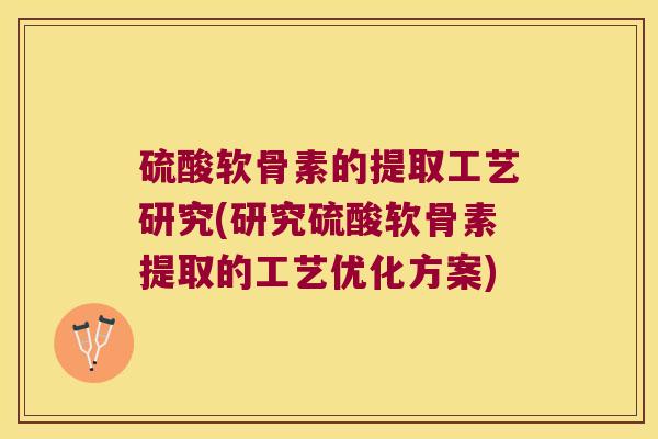硫酸软骨素的提取工艺研究(研究硫酸软骨素提取的工艺优化方案)