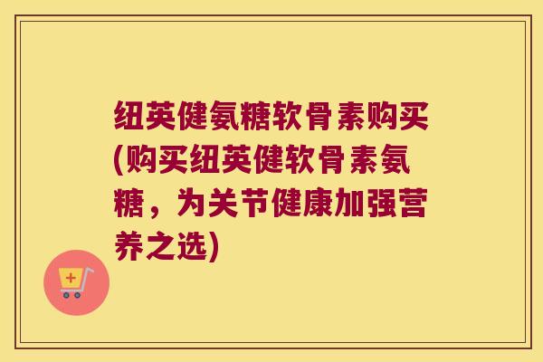 纽英健氨糖软骨素购买(购买纽英健软骨素氨糖,为关节健康加强营养之选)