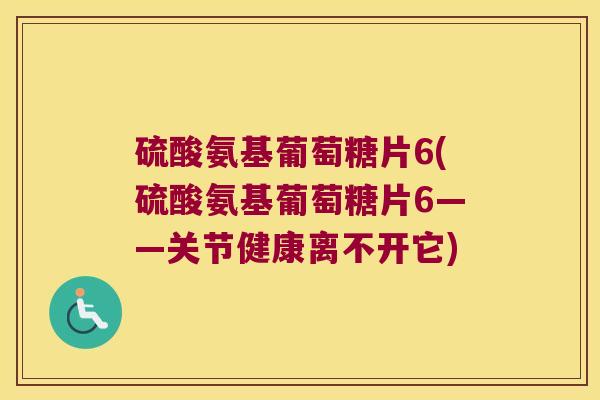 硫酸氨基葡萄糖片6(硫酸氨基葡萄糖片6——关节健康离不开它)