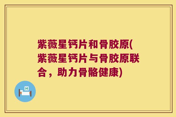 紫薇星钙片和骨胶原(紫薇星钙片与骨胶原联合,助力骨骼健康)