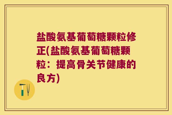 盐酸氨基葡萄糖颗粒修正(盐酸氨基葡萄糖颗粒:提高骨关节健康的良方) 盐酸氨基葡萄糖颗粒修正(盐酸氨基葡萄糖颗粒:提高骨关节健康的良方)