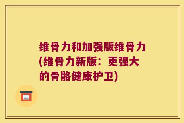 维骨力和加强版维骨力(维骨力新版:更强大的骨骼健康护卫)