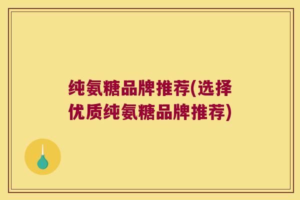 纯氨糖品牌推荐(选择优质纯氨糖品牌推荐) 纯氨糖品牌推荐(选择优质纯氨糖品牌推荐)