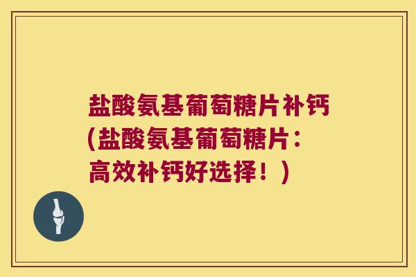 盐酸氨基葡萄糖片补钙(盐酸氨基葡萄糖片:高效补钙好选择!) 盐酸氨基葡萄糖片补钙(盐酸氨基葡萄糖片:高效补钙好选择!)