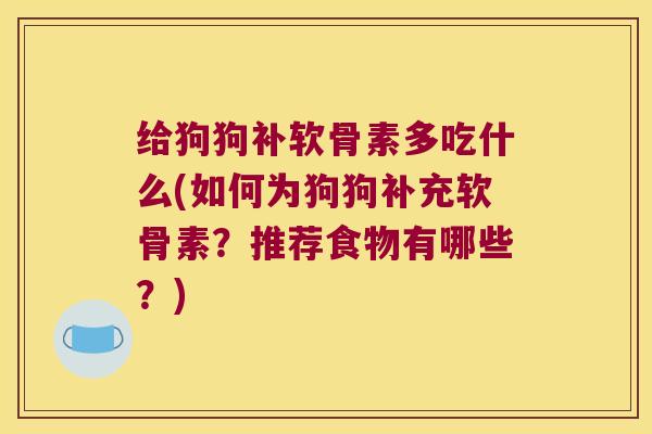 给狗狗补软骨素多吃什么(如何为狗狗补充软骨素?推荐食物有哪些?) 给狗狗补软骨素多吃什么(如何为狗狗补充软骨素?推荐食物有哪些?)