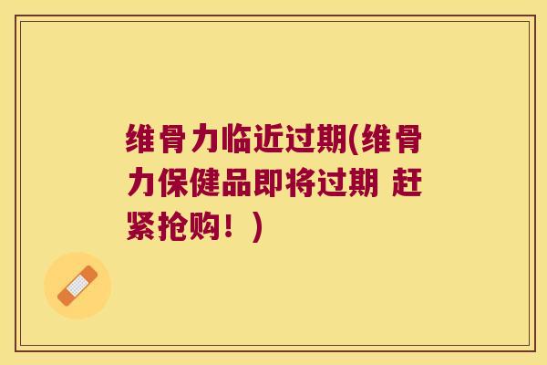 维骨力临近过期(维骨力保健品即将过期 赶紧抢购!) 维骨力临近过期(维骨力保健品即将过期 赶紧抢购!)