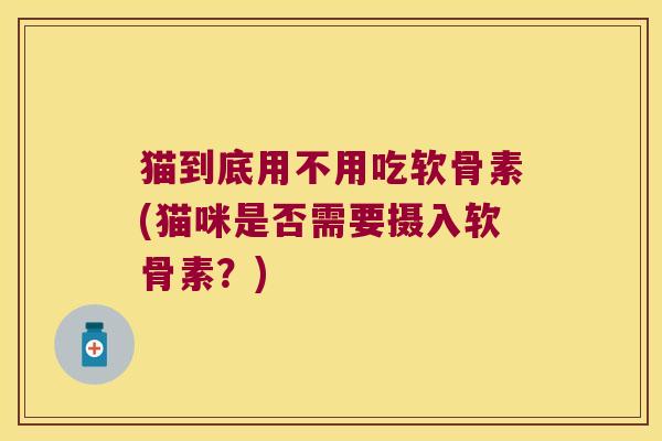 猫到底用不用吃软骨素(猫咪是否需要摄入软骨素?)