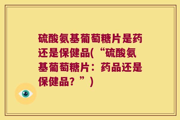 硫酸氨基葡萄糖片是药还是保健品(“硫酸氨基葡萄糖片:药品还是保健品?”)