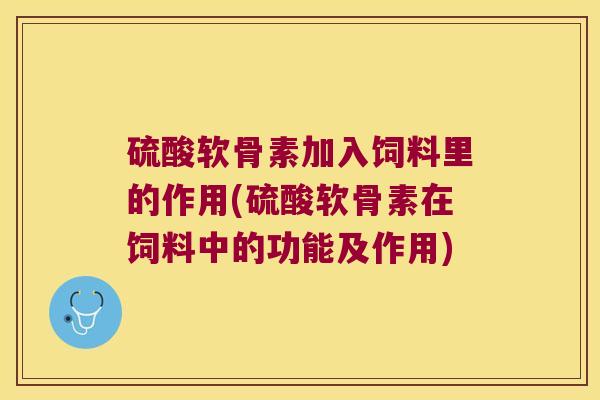 硫酸软骨素加入饲料里的作用(硫酸软骨素在饲料中的功能及作用)