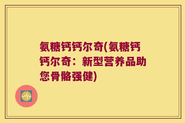 氨糖钙钙尔奇(氨糖钙钙尔奇:新型营养品助您骨骼强健)