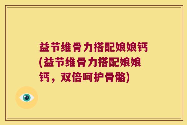 益节维骨力搭配娘娘钙(益节维骨力搭配娘娘钙,双倍呵护骨骼)