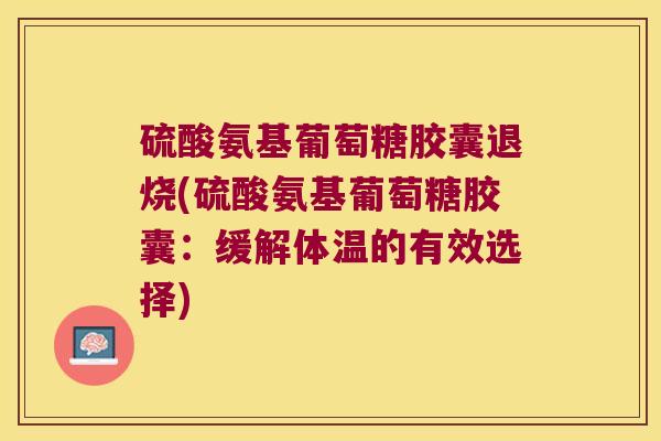 硫酸氨基葡萄糖胶囊退烧(硫酸氨基葡萄糖胶囊:缓解体温的有效选择)