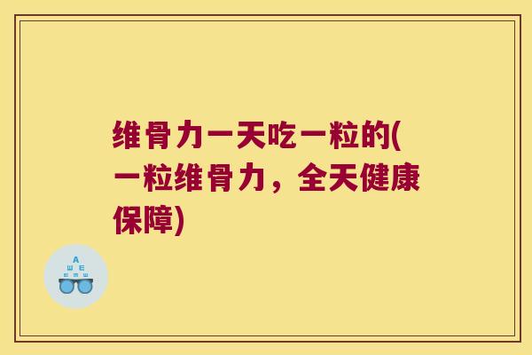 维骨力一天吃一粒的(一粒维骨力,全天健康保障)