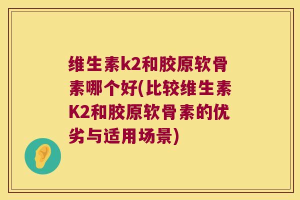 维生素k2和胶原软骨素哪个好(比较维生素K2和胶原软骨素的优劣与适用场景)