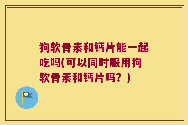 狗软骨素和钙片能一起吃吗(可以同时服用狗软骨素和钙片吗?)