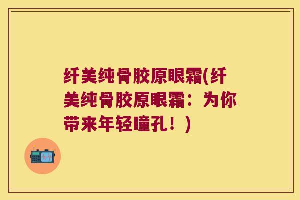 纤美纯骨胶原眼霜(纤美纯骨胶原眼霜:为你带来年轻瞳孔!)