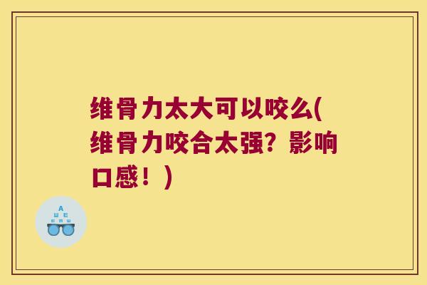 维骨力太大可以咬么(维骨力咬合太强?影响口感!)