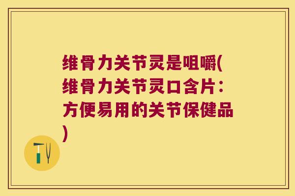 维骨力关节灵是咀嚼(维骨力关节灵口含片:方便易用的关节保健品)