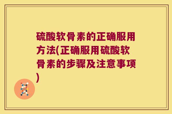 硫酸软骨素的正确服用方法(正确服用硫酸软骨素的步骤及注意事项)