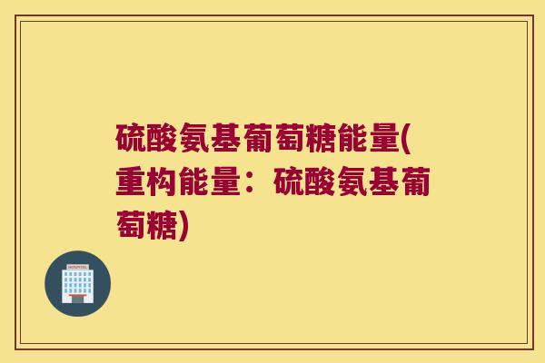 硫酸氨基葡萄糖能量(重构能量:硫酸氨基葡萄糖)