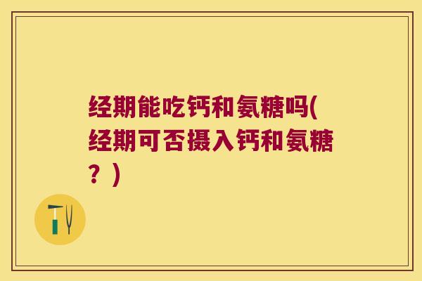 经期能吃钙和氨糖吗(经期可否摄入钙和氨糖?)