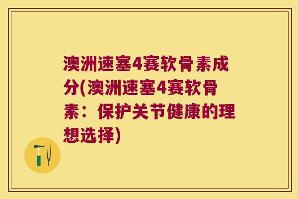 澳洲速塞4赛软骨素成分(澳洲速塞4赛软骨素:保护关节健康的理想选择)
