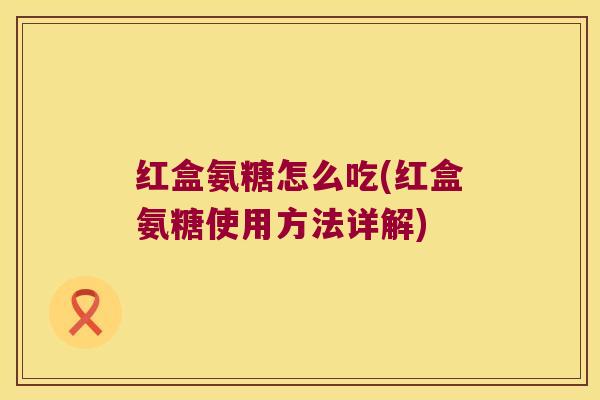 红盒氨糖怎么吃(红盒氨糖使用方法详解)