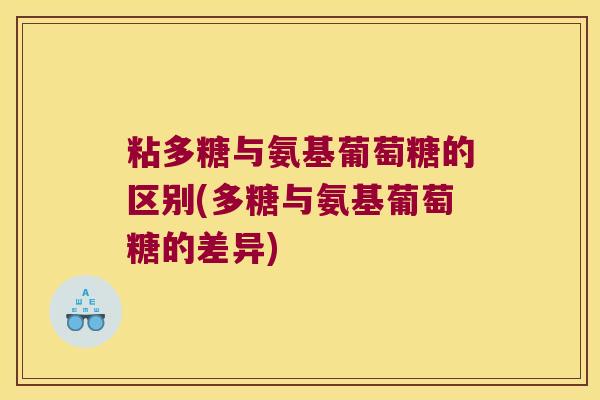 粘多糖与氨基葡萄糖的区别(多糖与氨基葡萄糖的差异) 粘多糖与氨基葡萄糖的区别(多糖与氨基葡萄糖的差异)