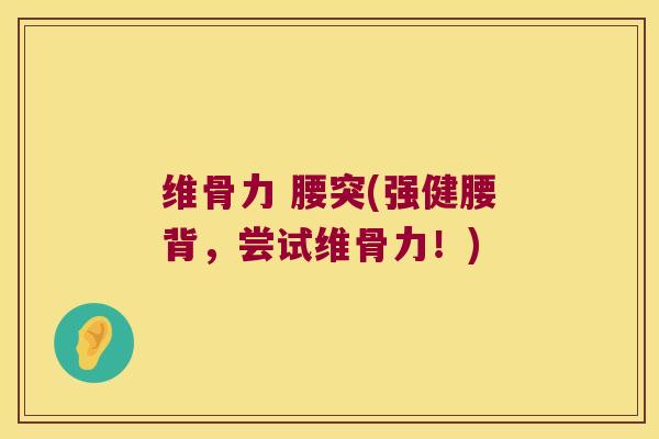 维骨力 腰突(强健腰背,尝试维骨力!)