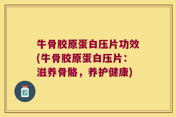 牛骨胶原蛋白压片功效(牛骨胶原蛋白压片:滋养骨骼,养护健康)