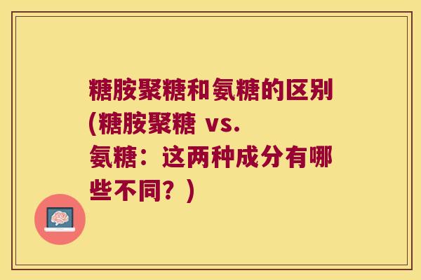糖胺聚糖和氨糖的区别(糖胺聚糖 vs. 氨糖：这两种成分有哪些不同？)